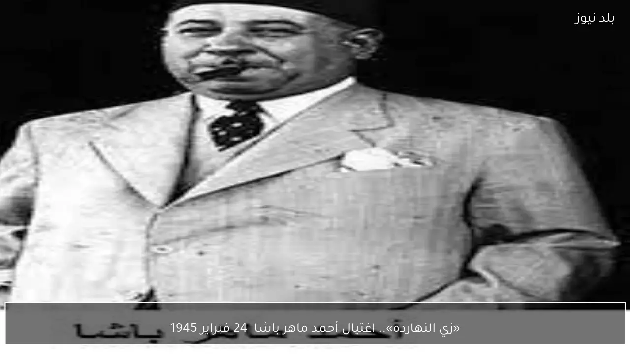 «زي النهارده».. اغتيال أحمد ماهر باشا  24 فبراير 1945