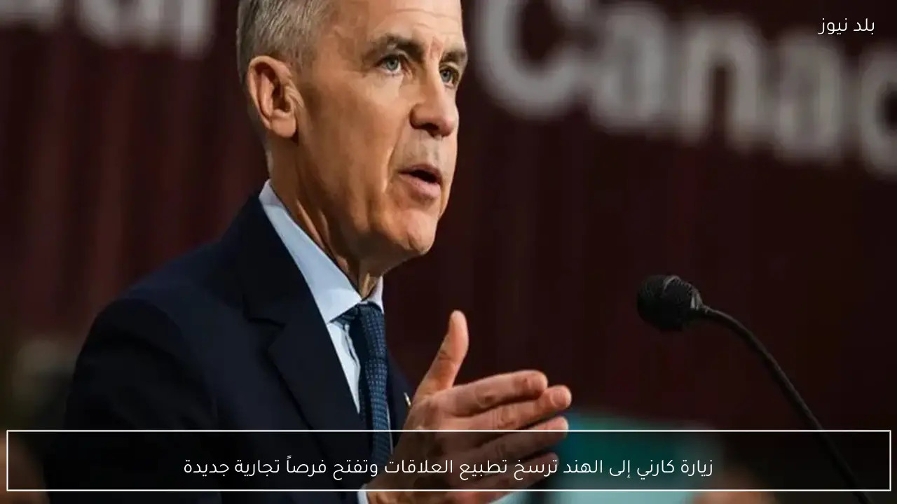 زيارة كارني إلى الهند ترسخ تطبيع العلاقات وتفتح فرصاً تجارية جديدة