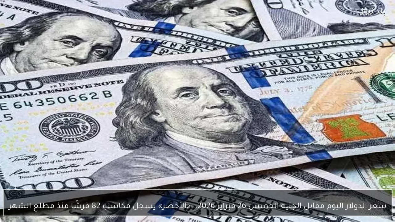سعر الدولار اليوم مقابل الجنيه الخميس 26 فبراير 2026.. «الأخضر» يسجل مكاسب 82 قرشًا منذ مطلع الشهر