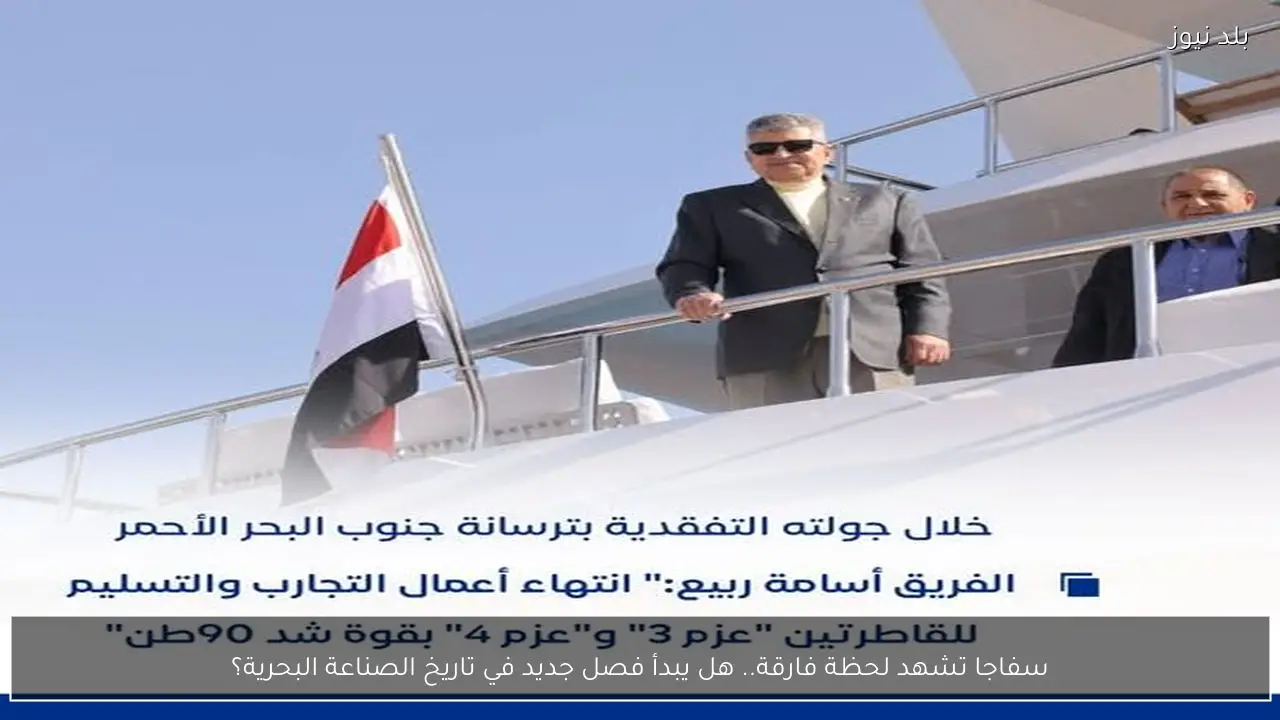 سفاجا تشهد لحظة فارقة.. هل يبدأ فصل جديد في تاريخ الصناعة البحرية؟