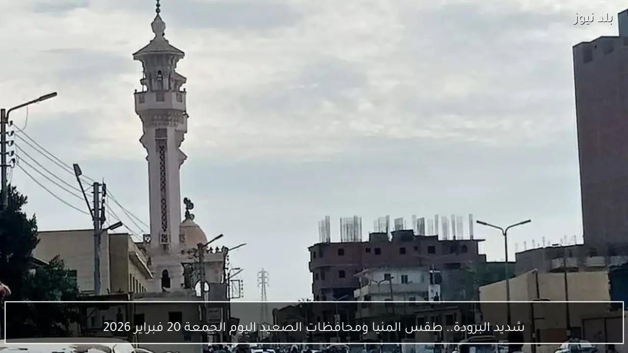 شديد البرودة.. طقس المنيا ومحافظات الصعيد اليوم الجمعة 20 فبراير 2026