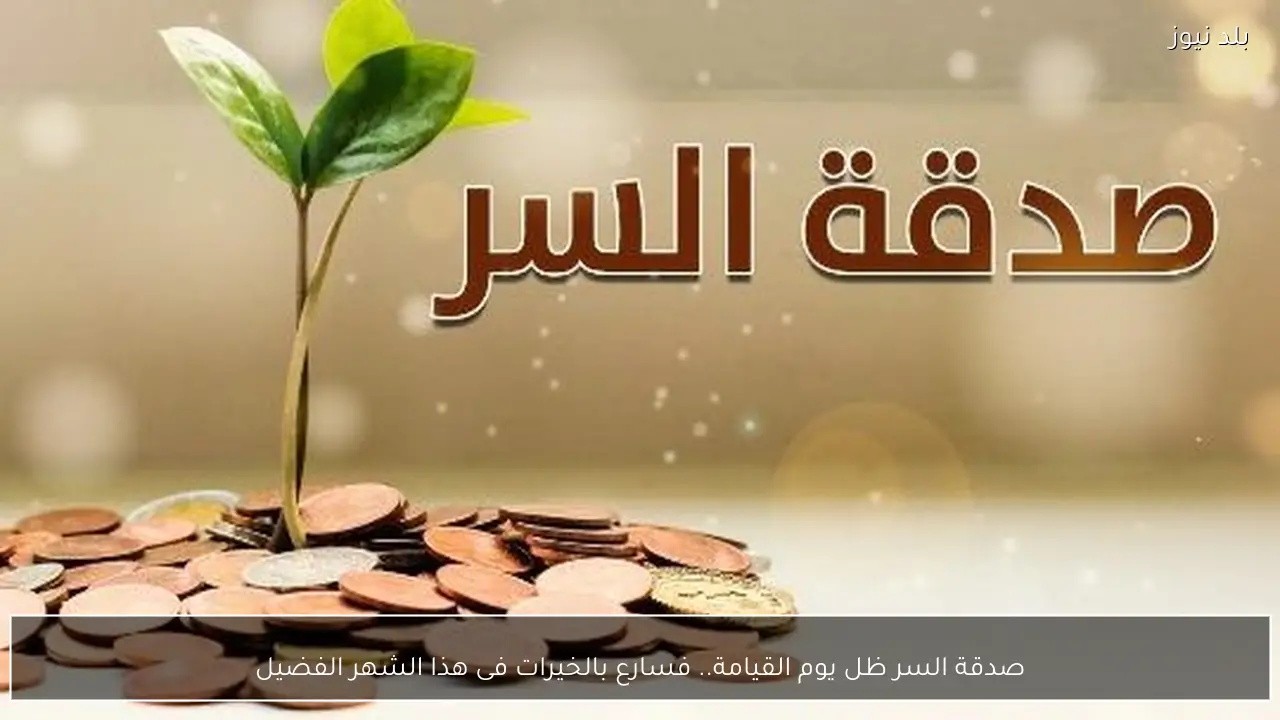 صدقة السر ظل يوم القيامة.. فسارع بالخيرات فى هذا الشهر الفضيل