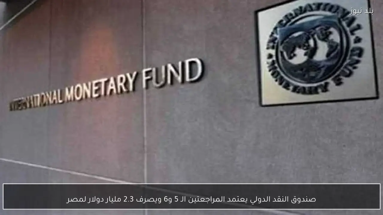 صندوق النقد الدولي يعتمد المراجعتين الـ 5 و6 ويصرف 2.3 مليار دولار لمصر