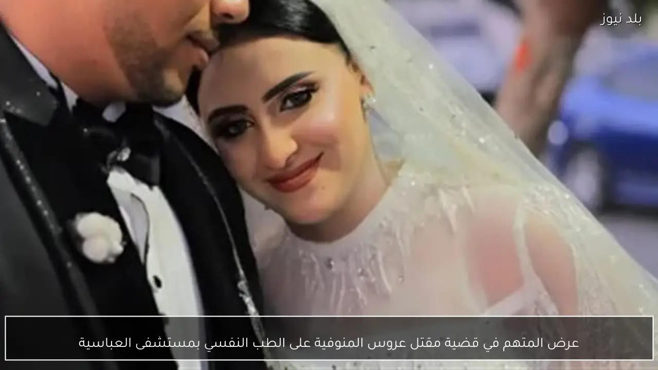 عرض المتهم في قضية مقتل عروس المنوفية على الطب النفسي بمستشفى العباسية