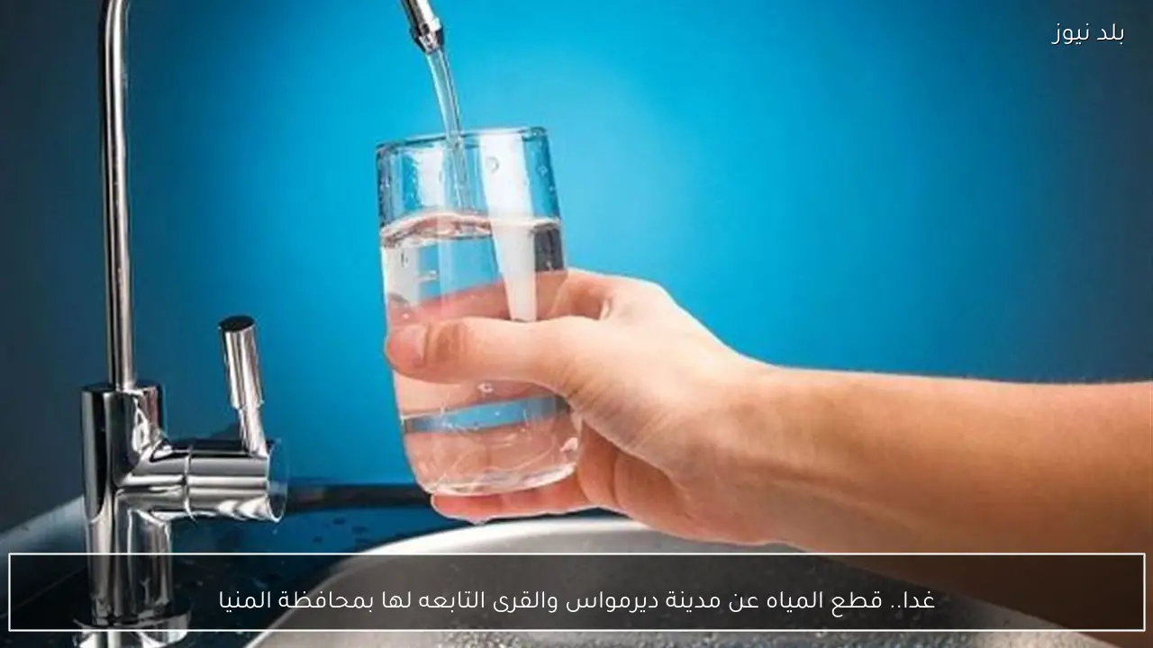 غدا.. قطع المياه عن مدينة ديرمواس والقرى التابعه لها بمحافظة المنيا