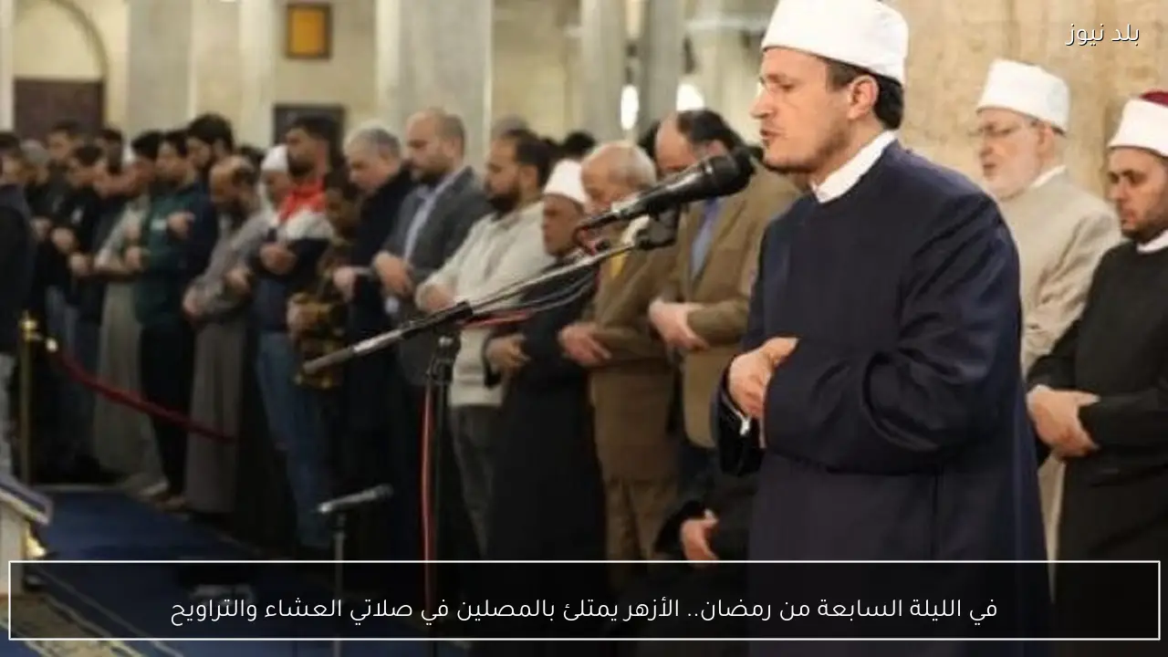 في الليلة السابعة من رمضان.. الأزهر يمتلئ بالمصلين في صلاتي العشاء والتراويح