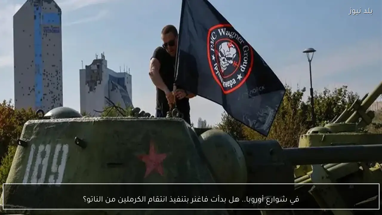 في شوارع أوروبا.. هل بدأت فاغنر بتنفيذ انتقام الكرملين من الناتو؟