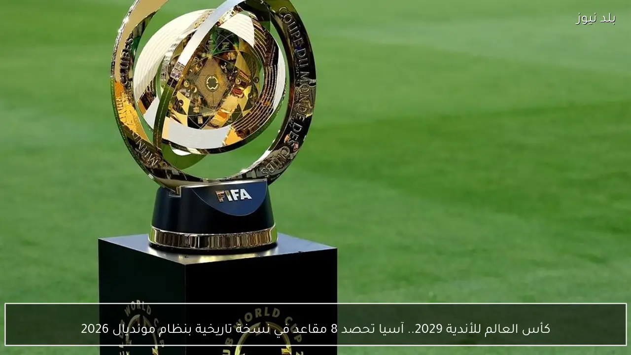 كأس العالم للأندية 2029.. آسيا تحصد 8 مقاعد في نسخة تاريخية بنظام مونديال 2026