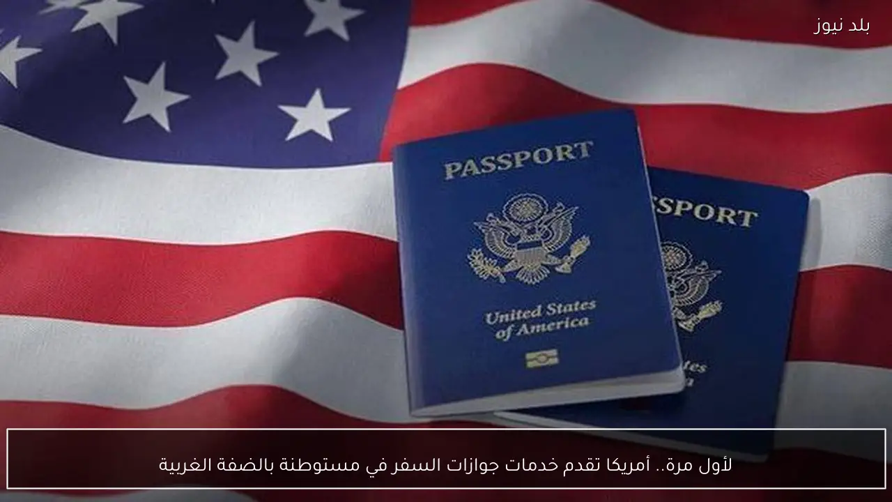 لأول مرة.. أمريكا تقدم خدمات جوازات السفر في مستوطنة بالضفة الغربية