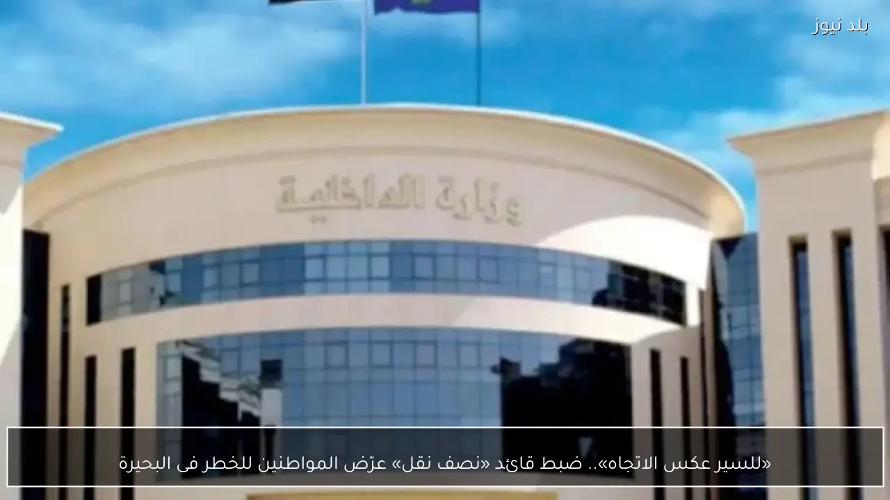 «للسير عكس الاتجاه».. ضبط قائد «نصف نقل» عرّض المواطنين للخطر فى البحيرة