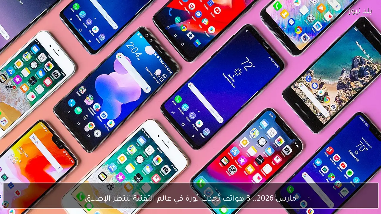 مارس 2026.. 3 هواتف تُحدث ثورة في عالم التقنية تنتظر الإطلاق