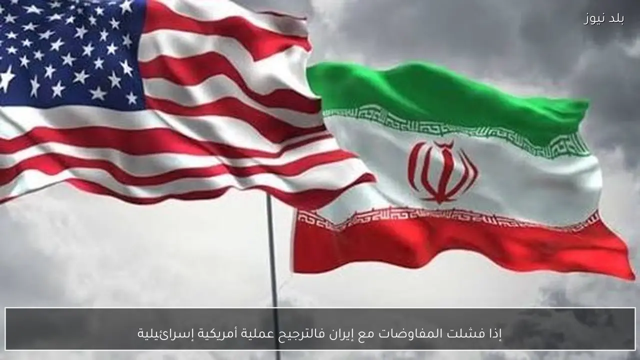 إذا فشلت المفاوضات مع إيران فالترجيح عملية أمريكية إسرائيلية