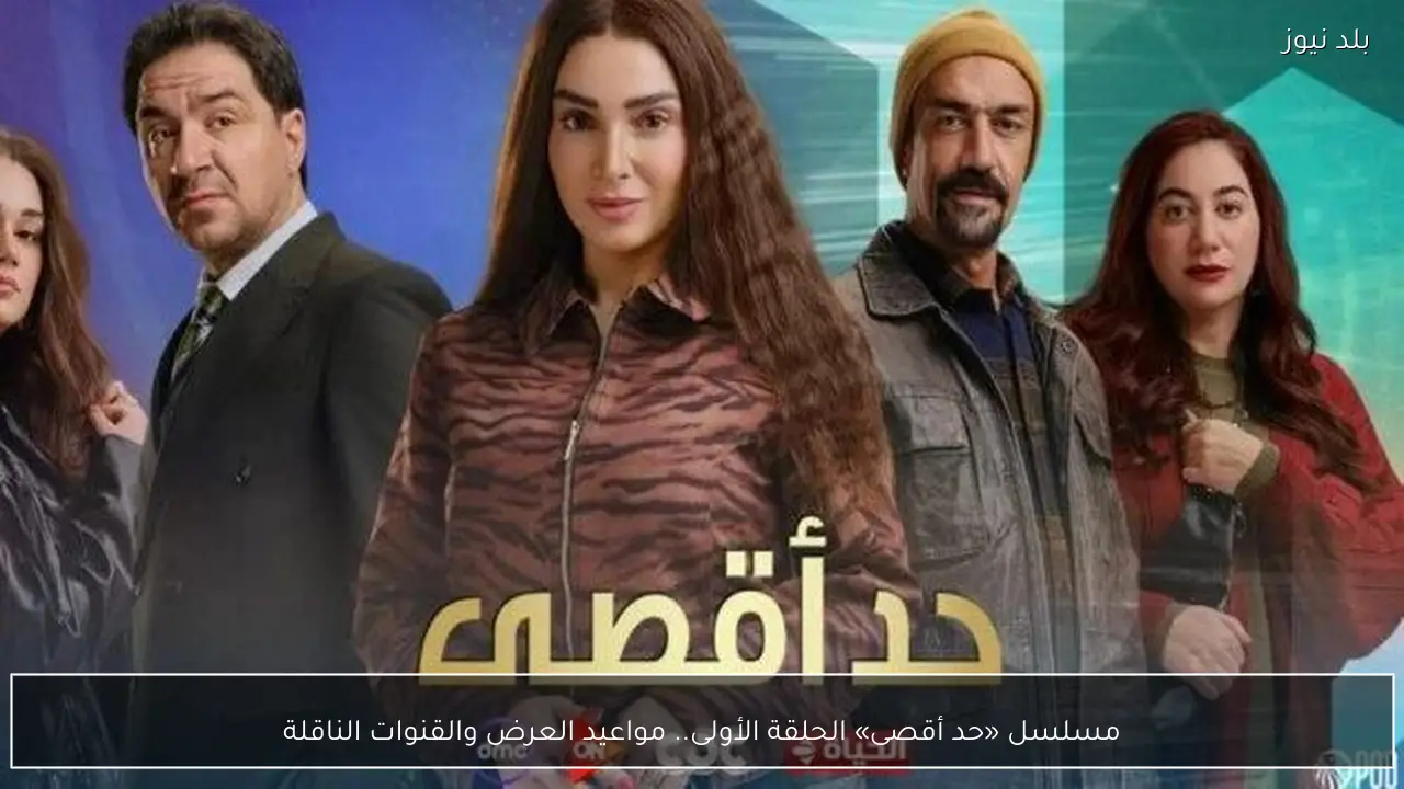 مسلسل «حد أقصى» الحلقة الأولى.. مواعيد العرض والقنوات الناقلة
