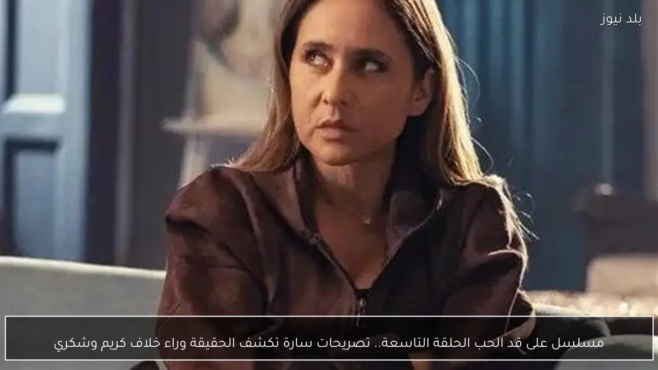 مسلسل على قد الحب الحلقة التاسعة.. تصريحات سارة تكشف الحقيقة وراء خلاف كريم وشكري