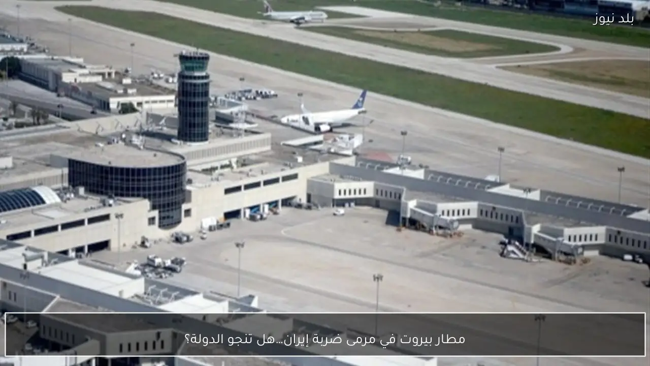 مطار بيروت في مرمى ضربة إيران…هل تنجو الدولة؟