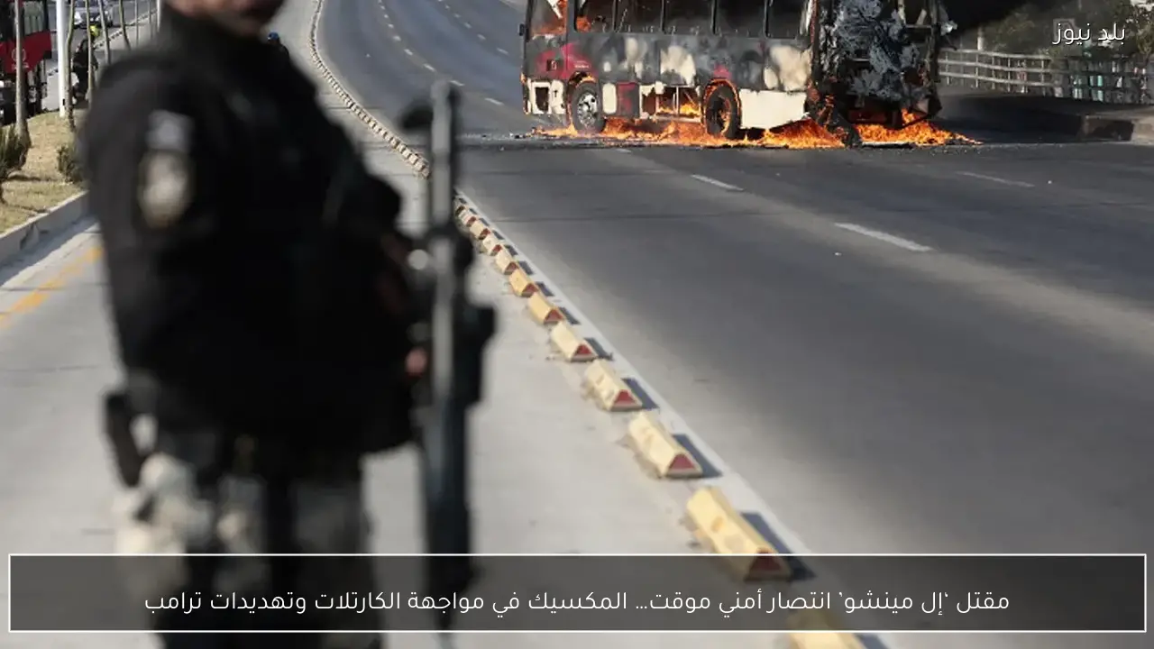 مقتل ‘إل مينشو’ انتصار أمني موقت… المكسيك في مواجهة الكارتلات وتهديدات ترامب