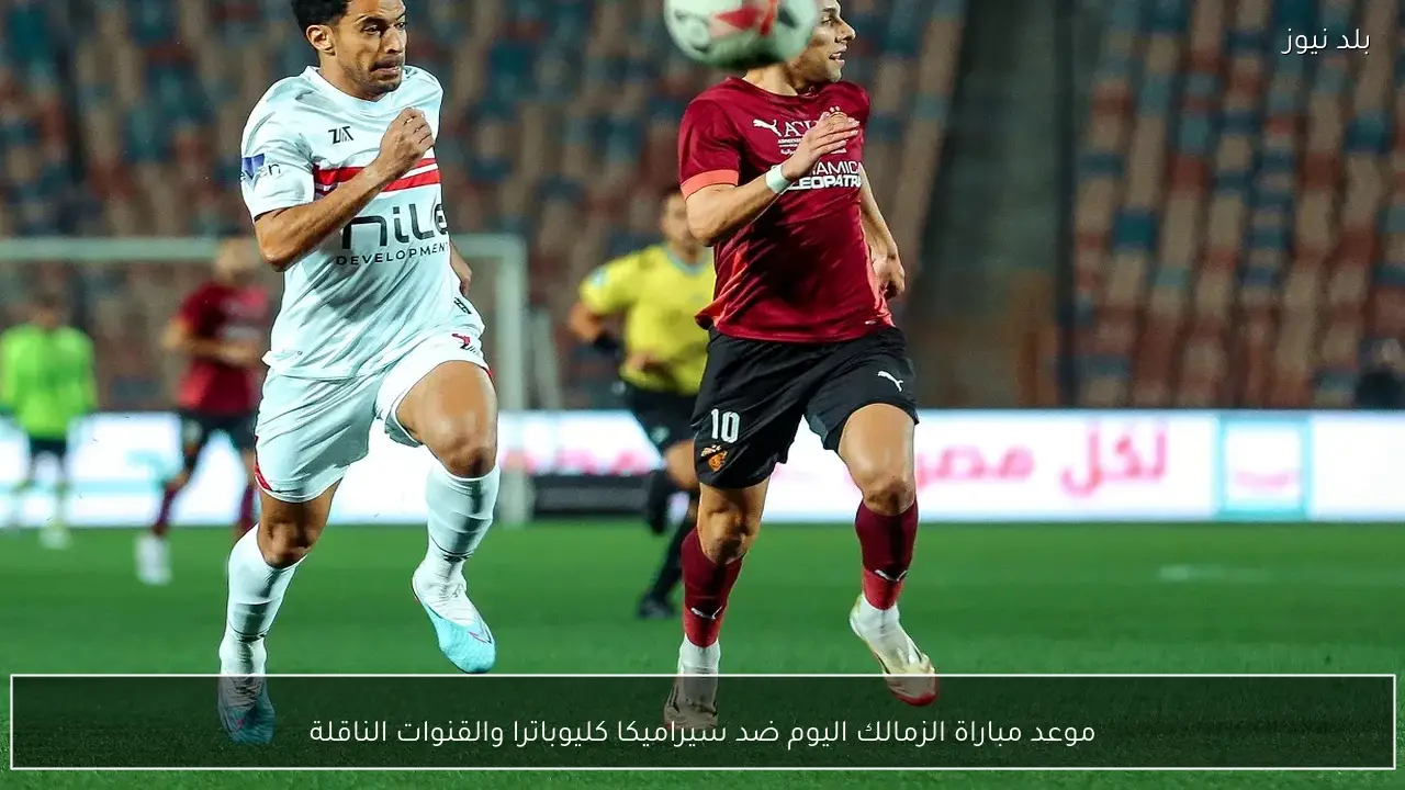 موعد مباراة الزمالك اليوم ضد سيراميكا كليوباترا والقنوات الناقلة