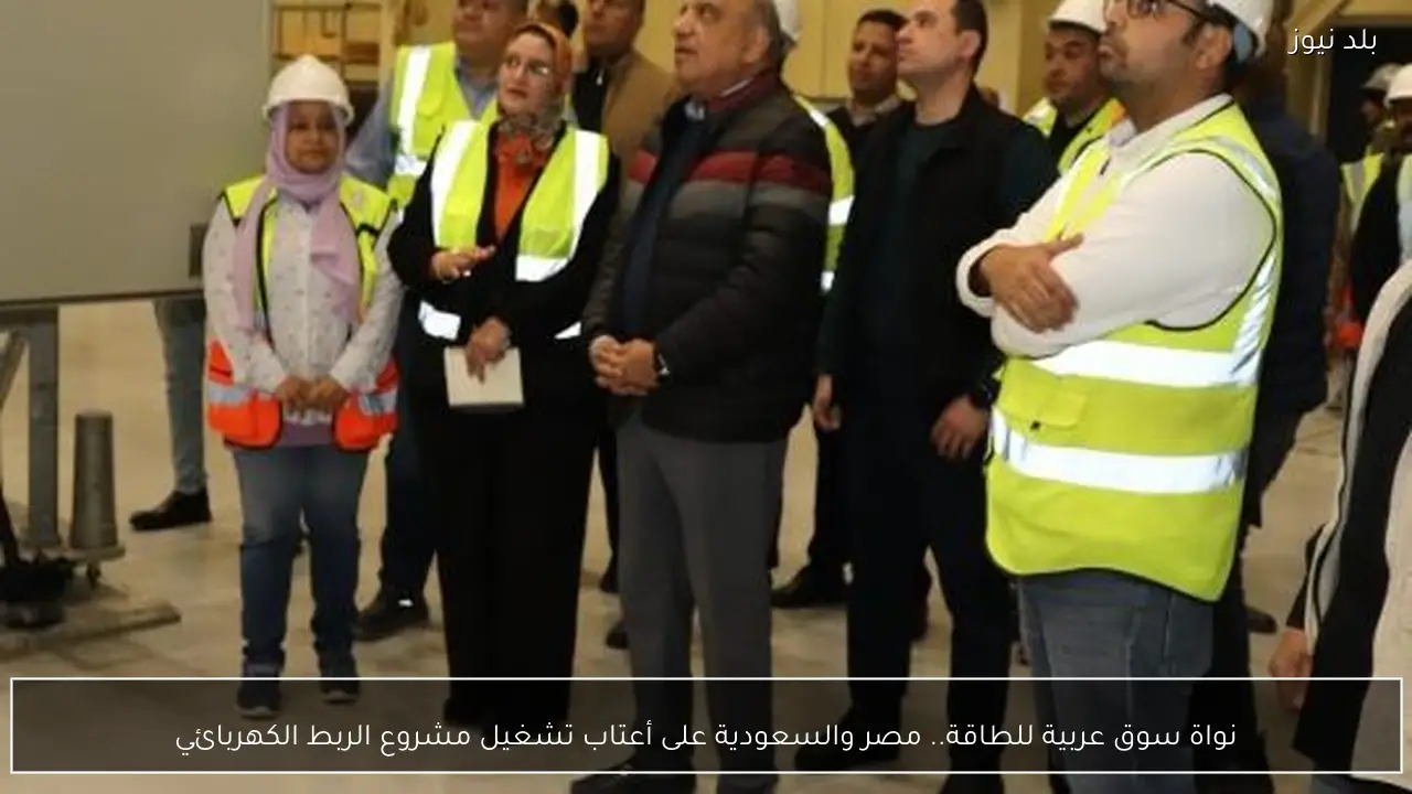 نواة سوق عربية للطاقة.. مصر والسعودية على أعتاب تشغيل مشروع الربط الكهربائي