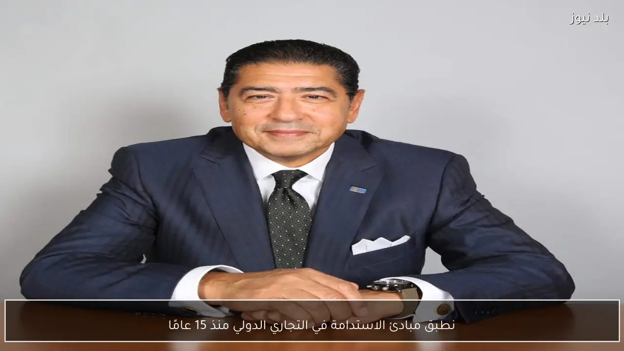 نطبق مبادئ الاستدامة في التجاري الدولي منذ 15 عامًا