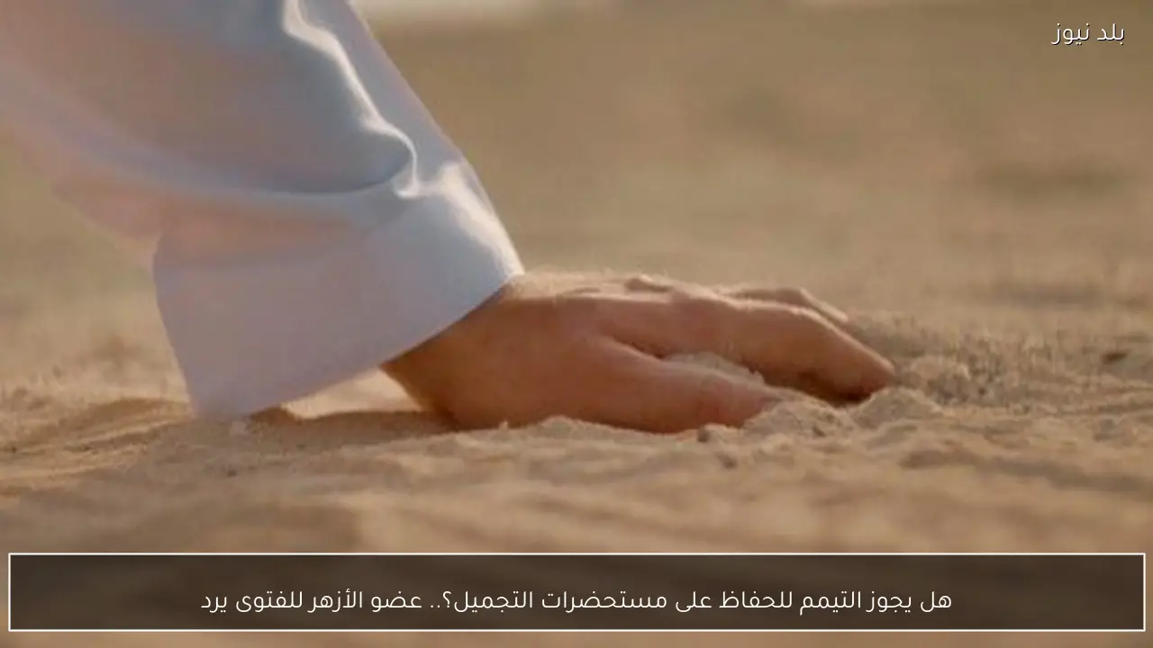 هل يجوز التيمم للحفاظ على مستحضرات التجميل؟.. عضو الأزهر للفتوى يرد