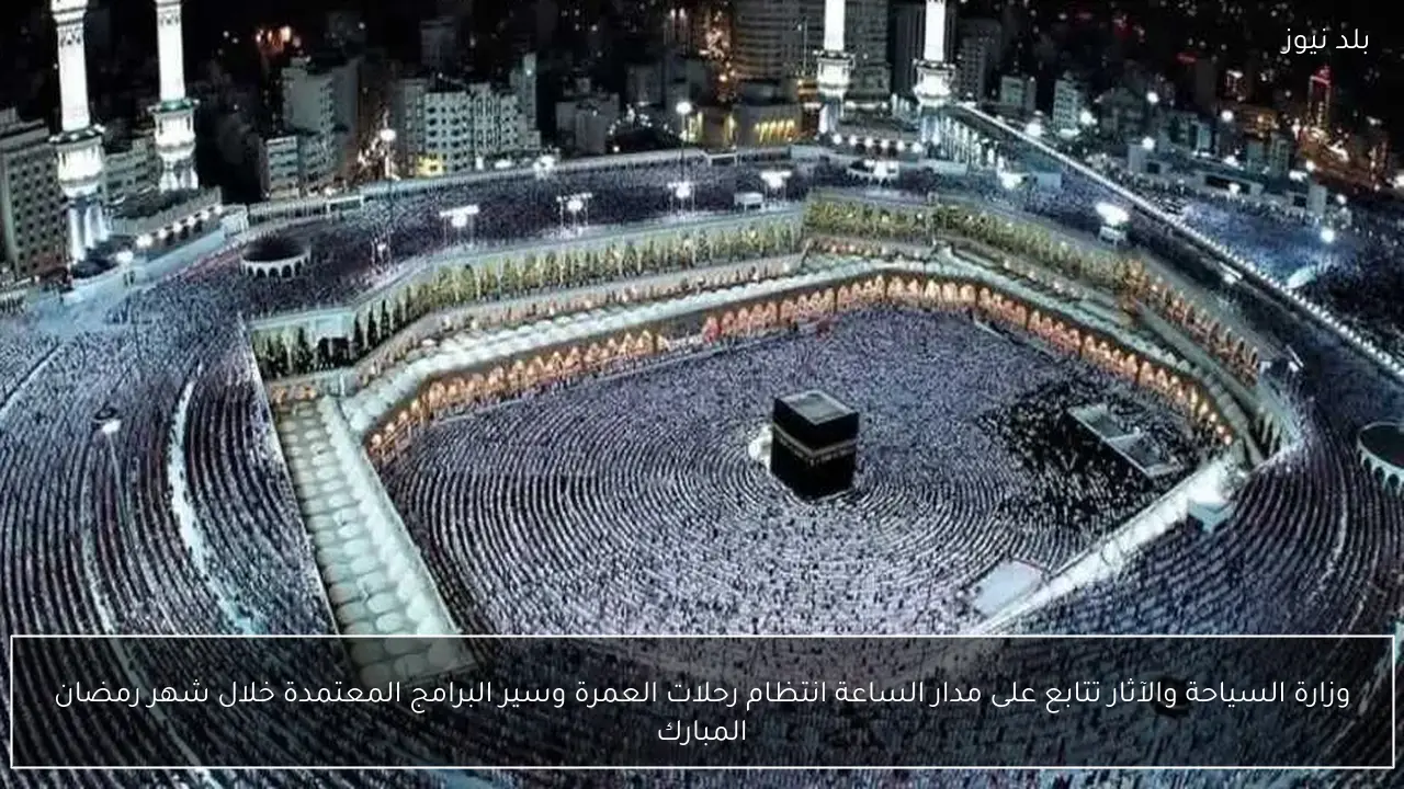 وزارة السياحة والآثار تتابع على مدار الساعة انتظام رحلات العمرة وسير البرامج المعتمدة خلال شهر رمضان المبارك