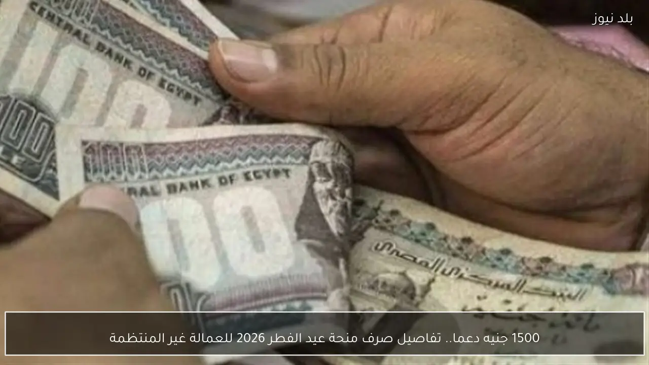 1500 جنيه دعما.. تفاصيل صرف منحة عيد الفطر 2026 للعمالة غير المنتظمة