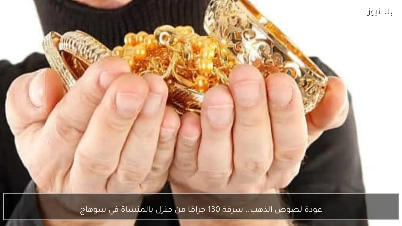 عودة لصوص الذهب.. سرقة 130 جرامًا من منزل بالمنشاة في سوهاج