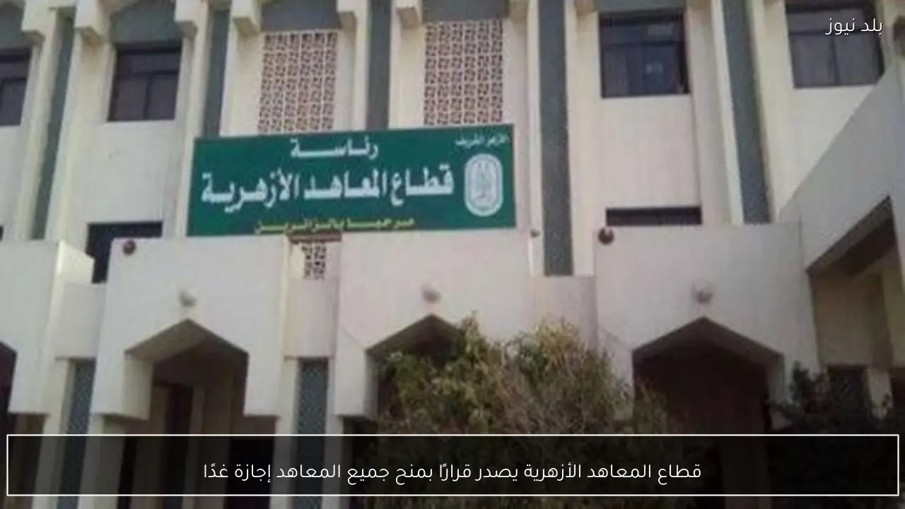 قطاع المعاهد الأزهرية يصدر قرارًا بمنح جميع المعاهد إجازة غدًا