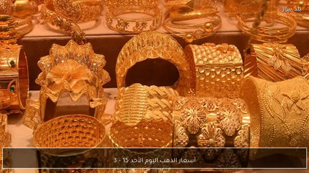 أسعار الذهب اليوم الأحد 15 – 3