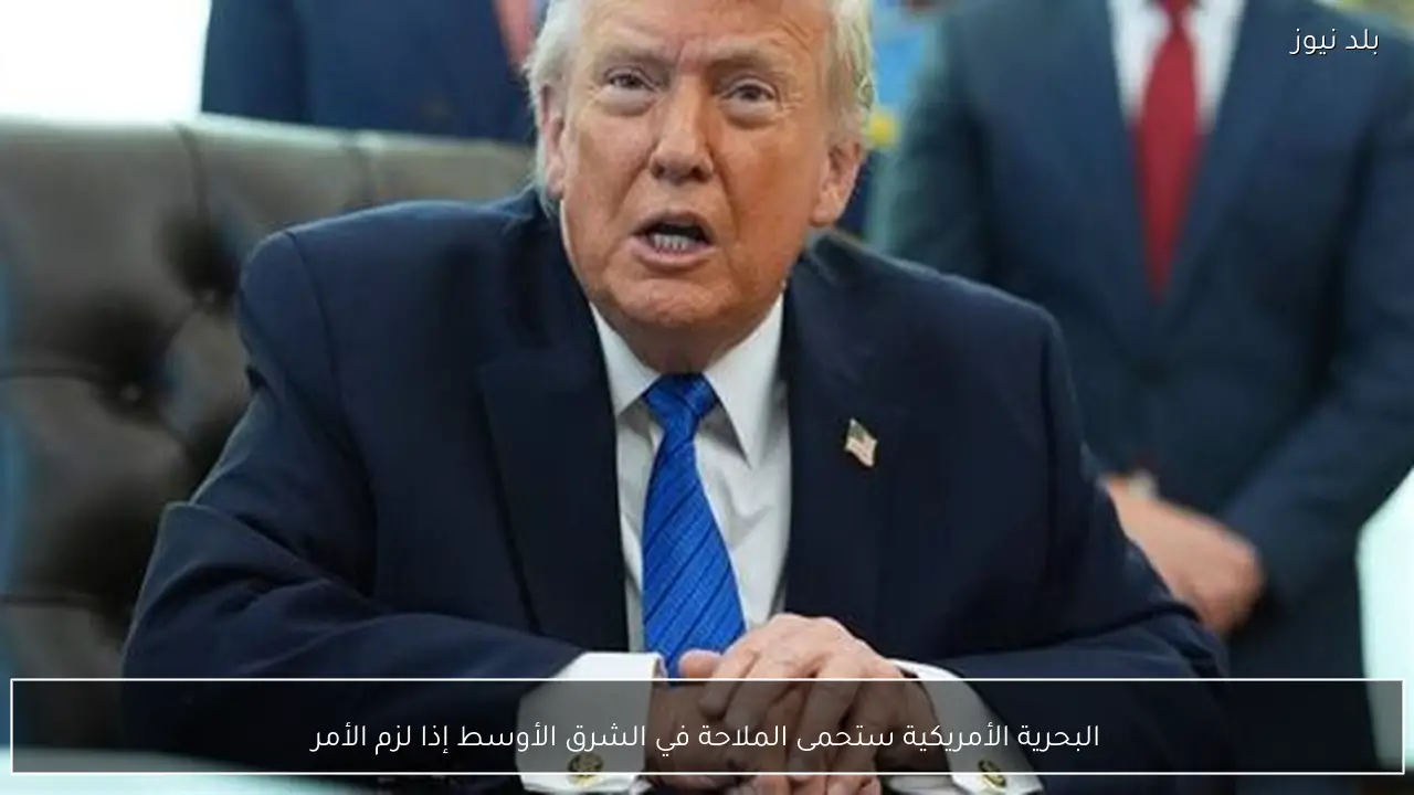 البحرية الأمريكية ستحمى الملاحة في الشرق الأوسط إذا لزم الأمر