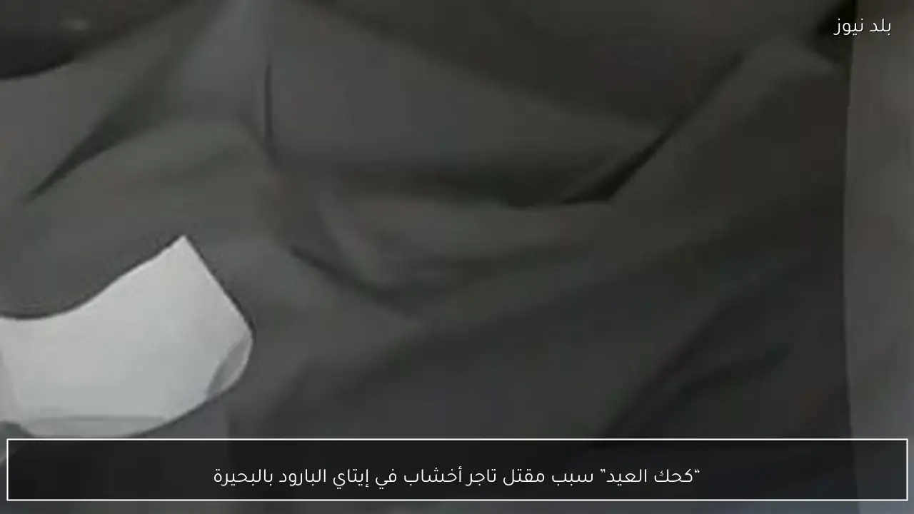 “كحك العيد” سبب مقتل تاجر أخشاب في إيتاي البارود بالبحيرة