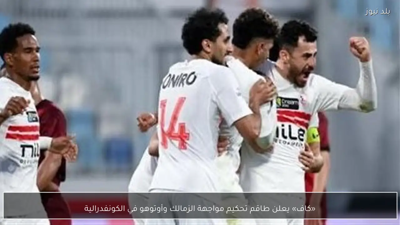 «كاف» يعلن طاقم تحكيم مواجهة الزمالك وأوتوهو في الكونفدرالية