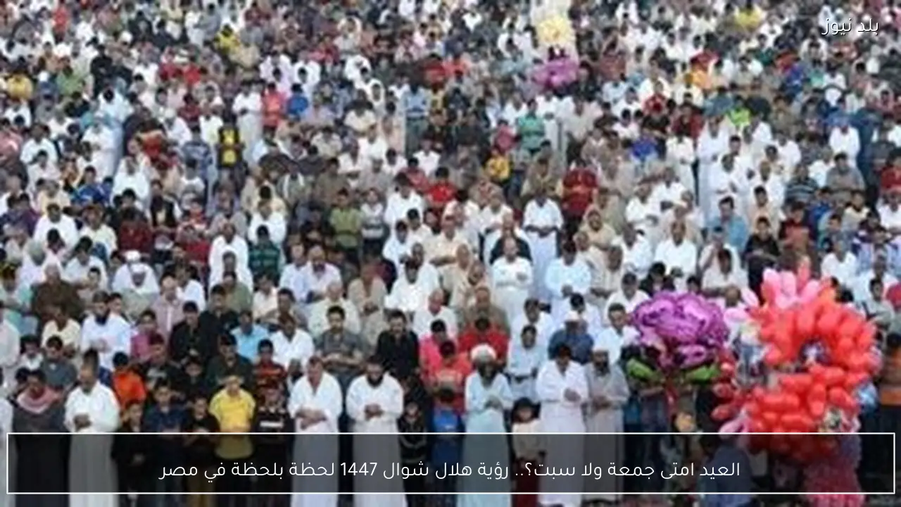 العيد امتى جمعة ولا سبت؟.. رؤية هلال شوال 1447 لحظة بلحظة في مصر