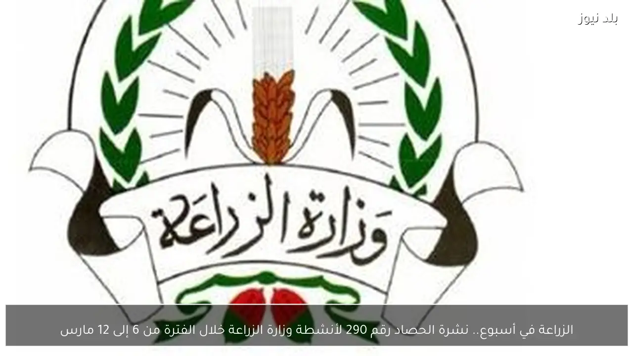 الزراعة في أسبوع.. نشرة الحصاد رقم 290 لأنشطة وزارة الزراعة خلال الفترة من 6 إلى 12 مارس