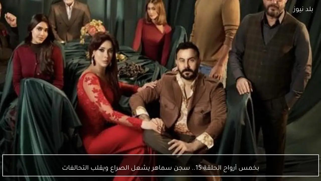 بخمس أرواح الحلقة 15.. سجن سماهر يشعل الصراع ويقلب التحالفات