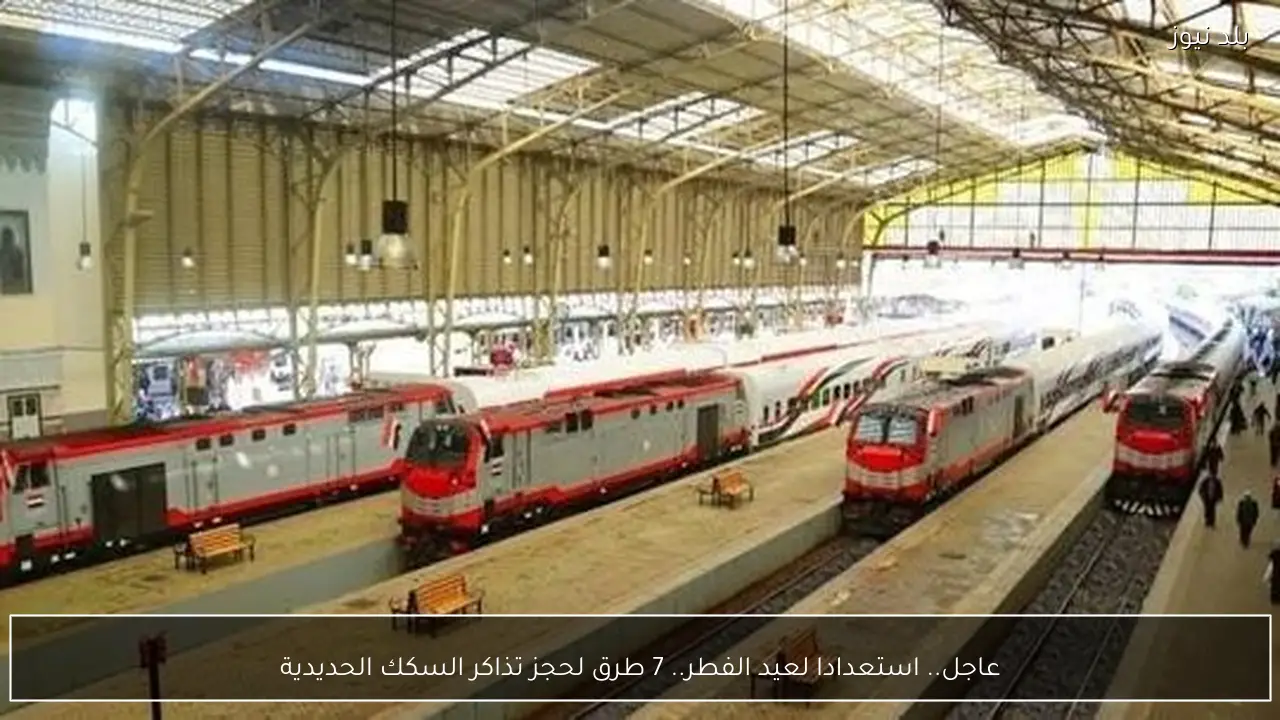 عاجل.. استعدادا لعيد الفطر.. 7 طرق لحجز تذاكر السكك الحديدية