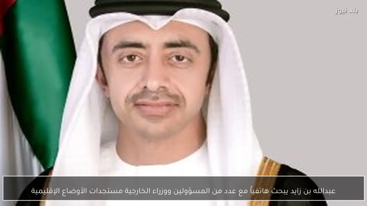 عبدالله بن زايد يبحث هاتفياً مع عدد من المسؤولين ووزراء الخارجية مستجدات الأوضاع الإقليمية