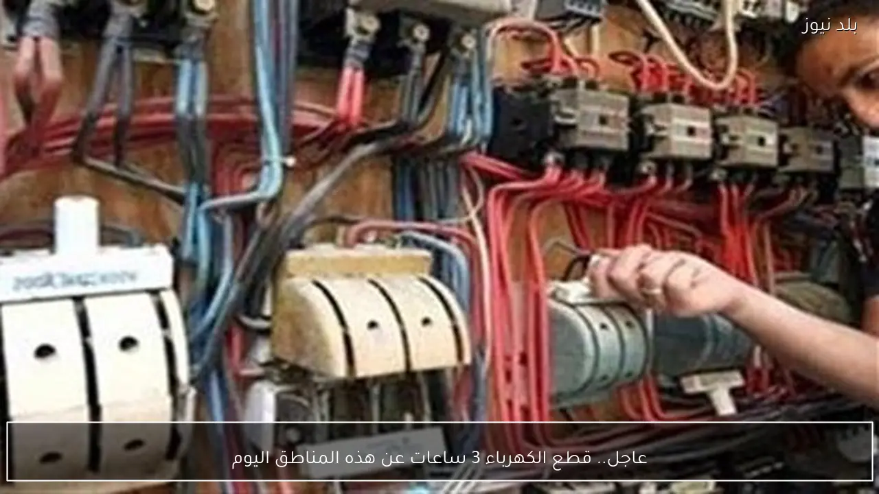 عاجل.. قطع الكهرباء 3 ساعات عن هذه المناطق اليوم