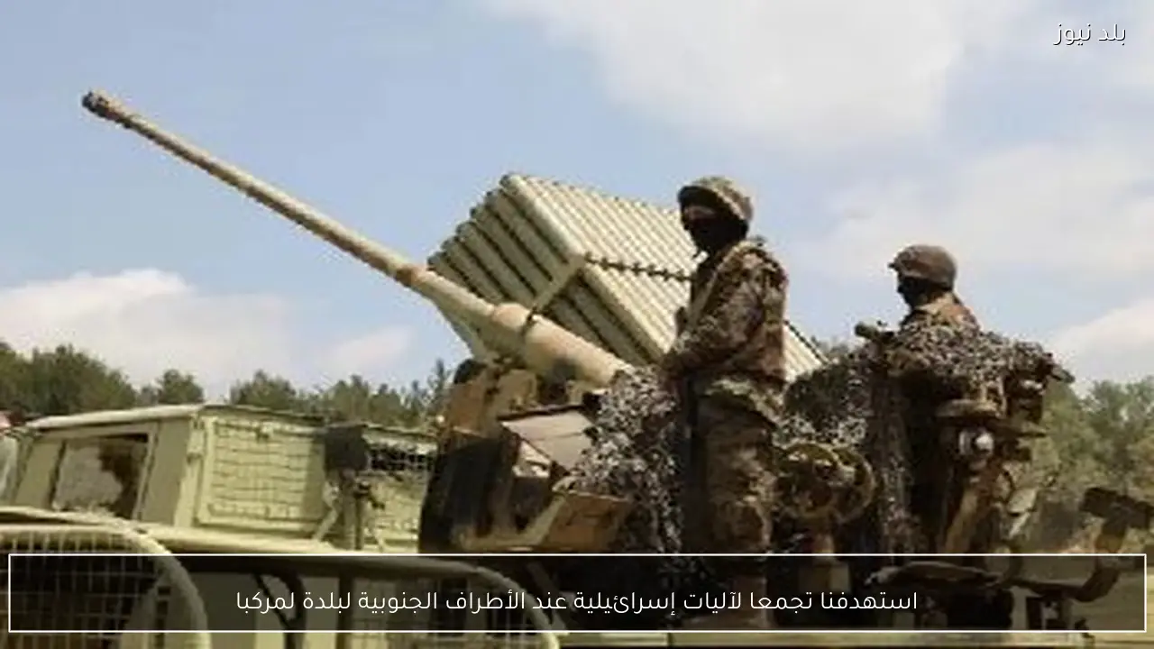 استهدفنا تجمعا لآليات إسرائيلية عند الأطراف الجنوبية لبلدة لمركبا