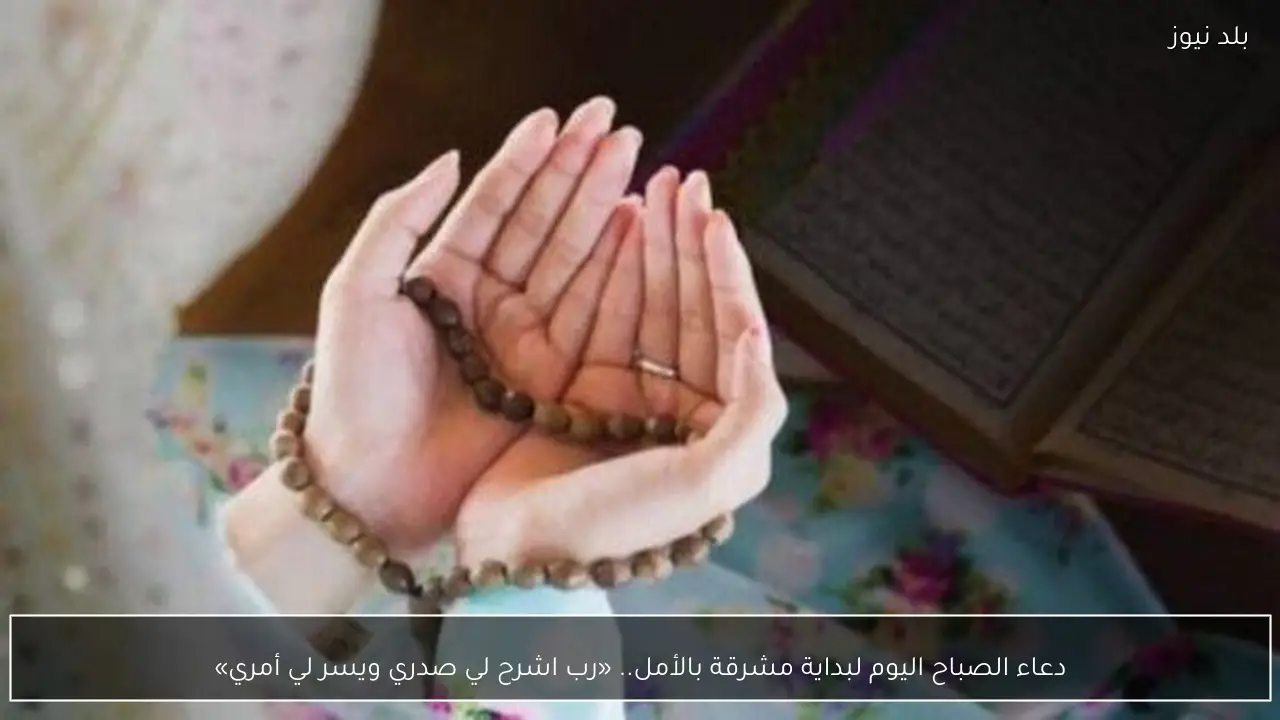 دعاء الصباح اليوم لبداية مشرقة بالأمل.. «رب اشرح لي صدري ويسر لي أمري»