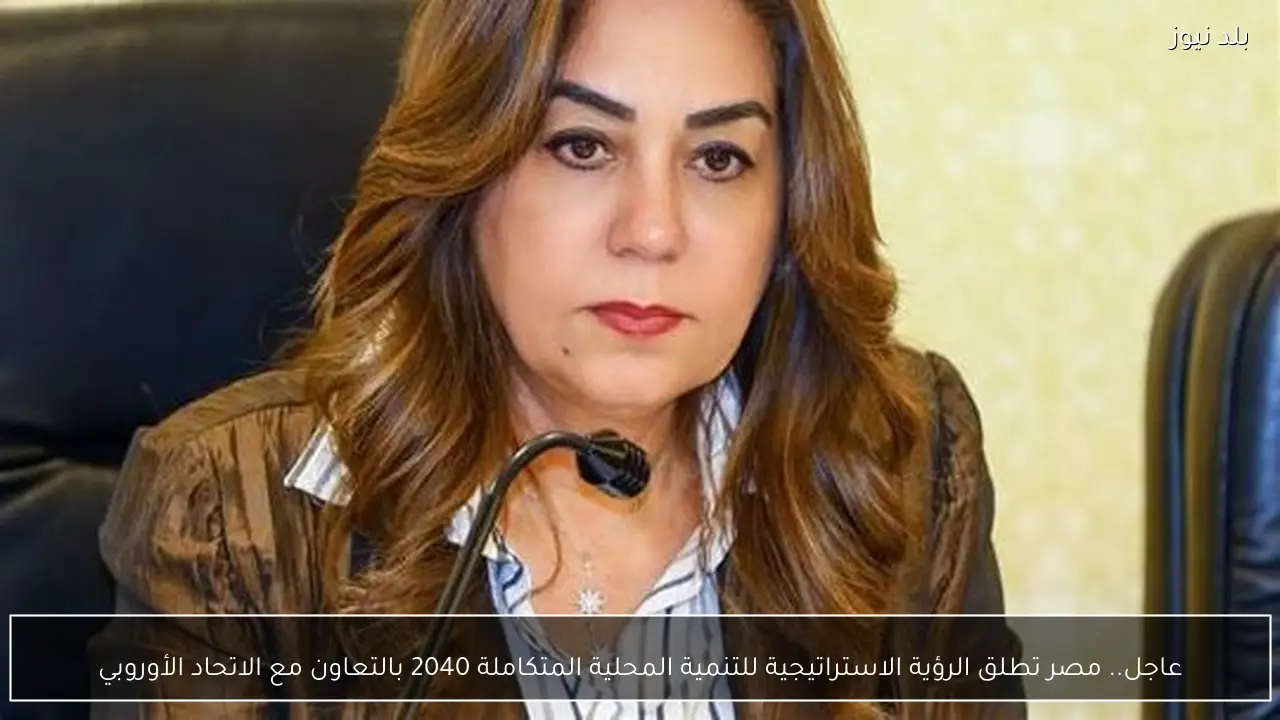 عاجل.. مصر تطلق الرؤية الاستراتيجية للتنمية المحلية المتكاملة 2040 بالتعاون مع الاتحاد الأوروبي