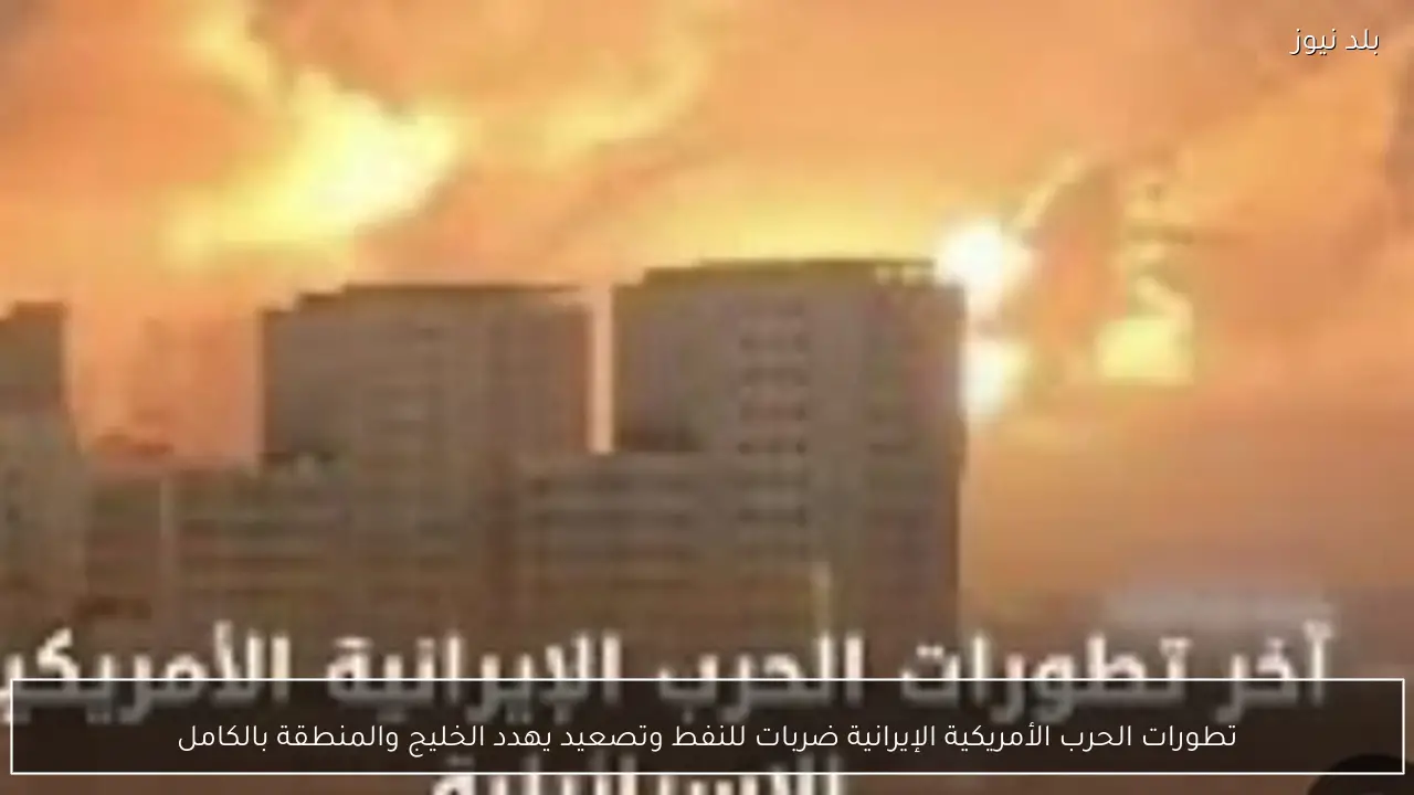 تطورات الحرب الأمريكية الإيرانية ضربات للنفط وتصعيد يهدد الخليج والمنطقة بالكامل