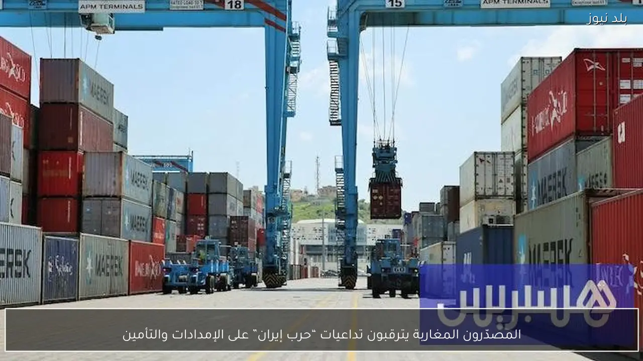 المصدّرون المغاربة يترقبون تداعيات “حرب إيران” على الإمدادات والتأمين