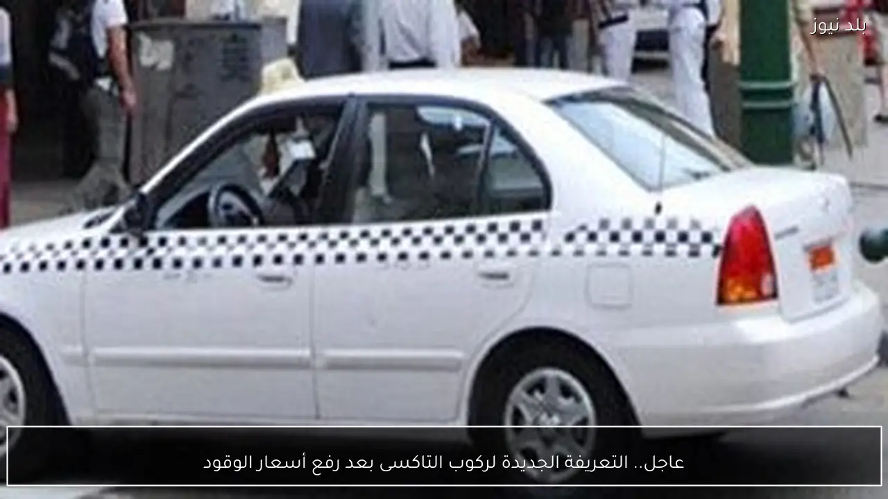عاجل.. التعريفة الجديدة لركوب التاكسى بعد رفع أسعار الوقود