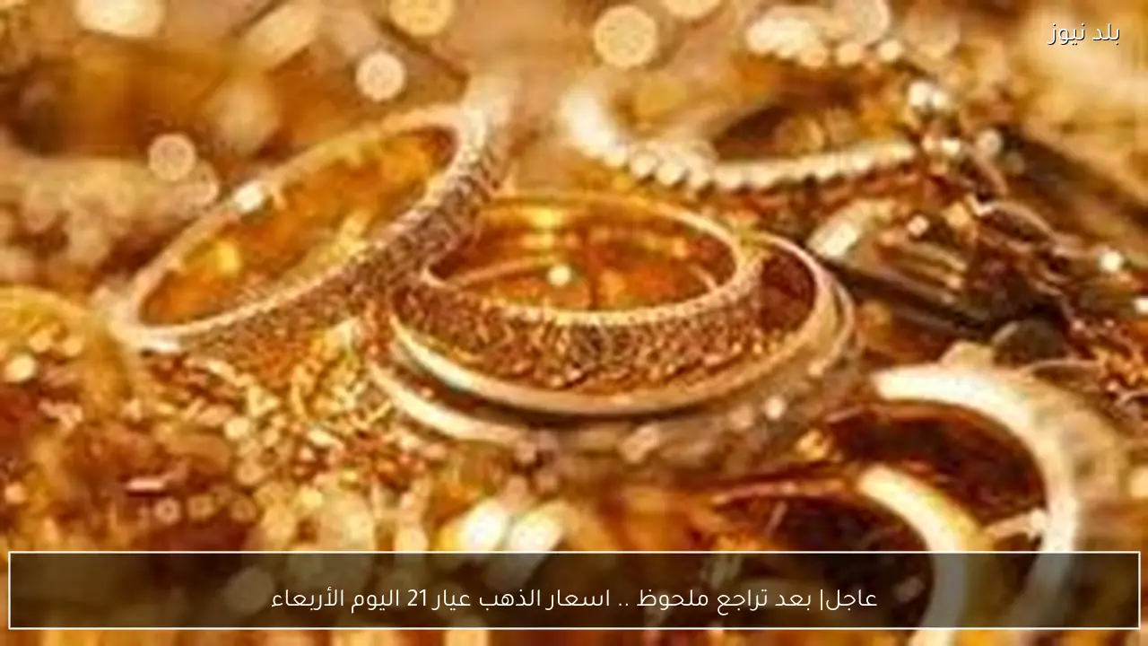 عاجل| بعد تراجع ملحوظ .. اسعار الذهب عيار 21 اليوم الأربعاء