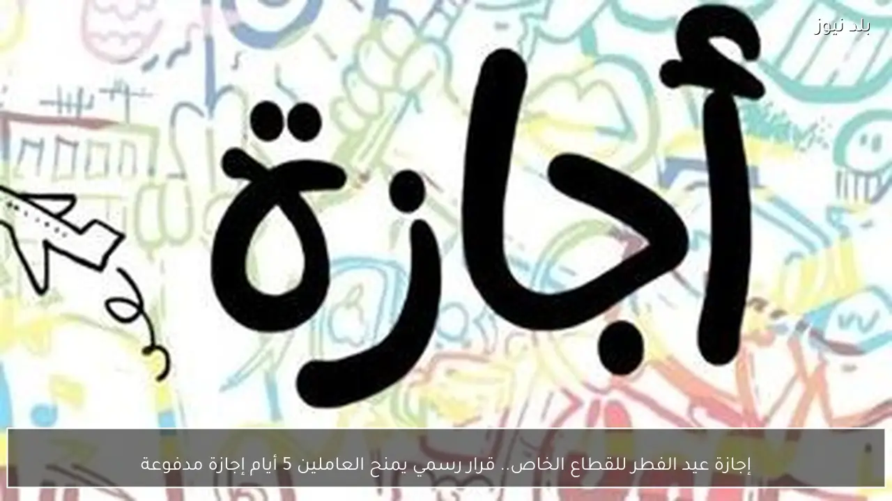 إجازة عيد الفطر للقطاع الخاص.. قرار رسمي يمنح العاملين 5 أيام إجازة مدفوعة