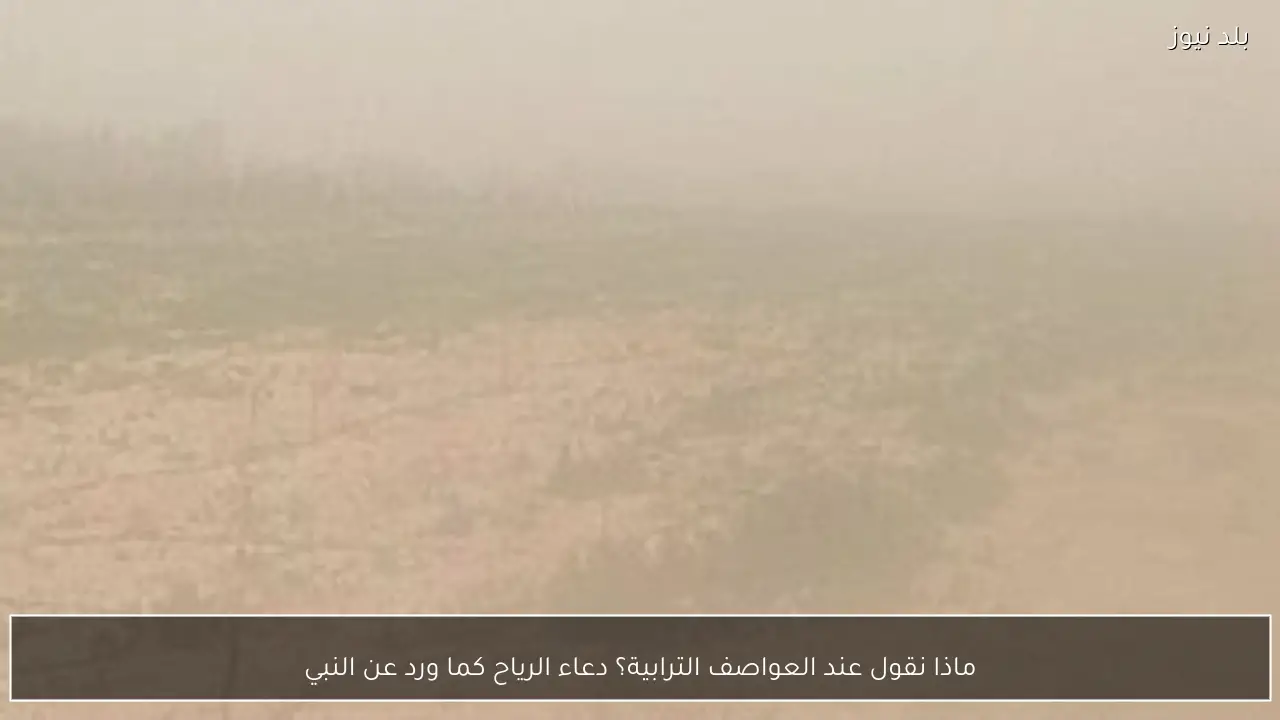 ماذا نقول عند العواصف الترابية؟ دعاء الرياح كما ورد عن النبي