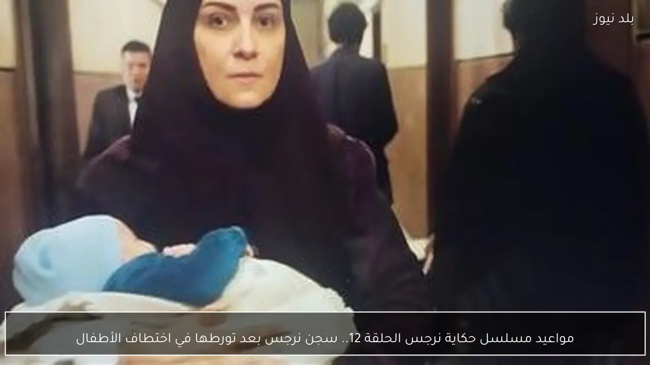مواعيد مسلسل حكاية نرجس الحلقة 12.. سجن نرجس بعد تورطها في اختطاف الأطفال