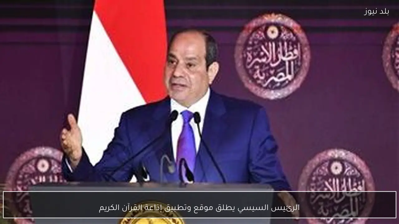 الرئيس السيسي يطلق موقع وتطبيق إذاعة القرآن الكريم