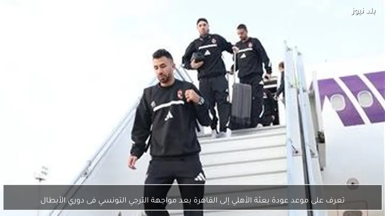 تعرف على موعد عودة بعثة الأهلي إلى القاهرة بعد مواجهة الترجي التونسي فى دوري الأبطال